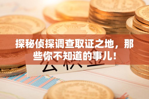 惠安探秘侦探调查取证之地,那些你不知道的事儿! 惠安探秘侦探调查取证之地,那些你不知道的事儿!