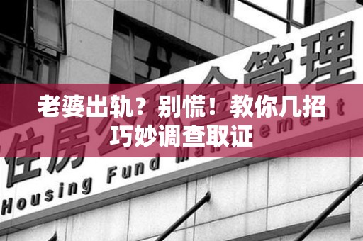 惠安老婆出轨？别慌！教你几招巧妙调查取证