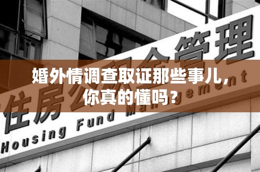 惠安婚外情调查取证那些事儿，你真的懂吗？