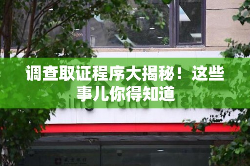 惠安调查取证程序大揭秘！这些事儿你得知道