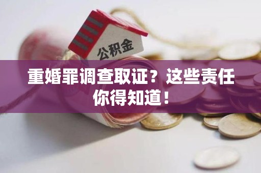 惠安重婚罪调查取证？这些责任你得知道！