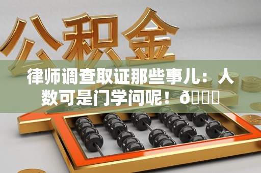 惠安律师调查取证那些事儿：人数可是门学问呢！😎