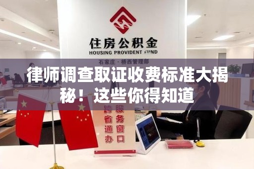 惠安律师调查取证收费标准大揭秘！这些你得知道