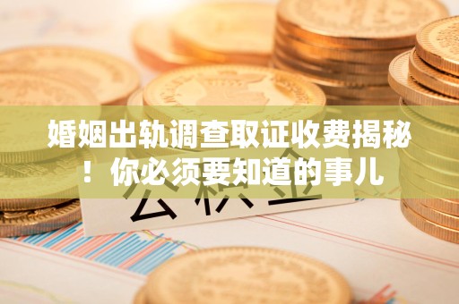 惠安婚姻出轨调查取证收费揭秘！你必须要知道的事儿