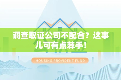 惠安调查取证公司不配合？这事儿可有点棘手！