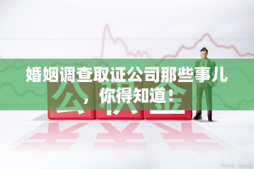 惠安婚姻调查取证公司那些事儿，你得知道！