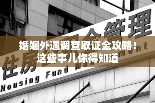 惠安婚姻外遇调查取证全攻略！这些事儿你得知道