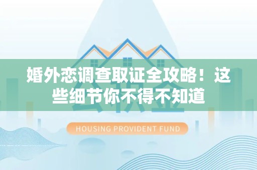惠安婚外恋调查取证全攻略！这些细节你不得不知道