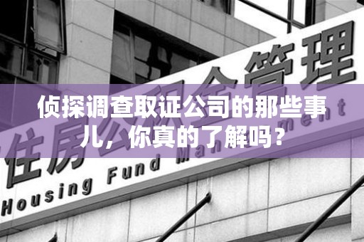 惠安侦探调查取证公司的那些事儿，你真的了解吗？