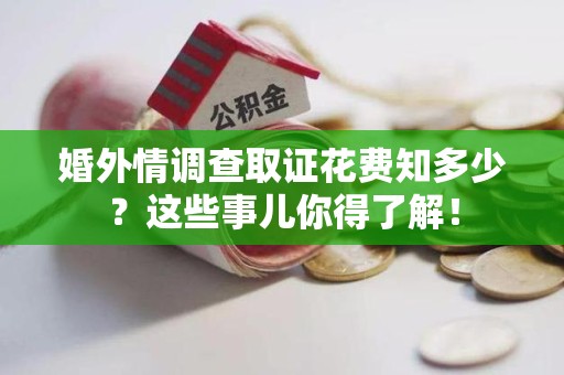 惠安婚外情调查取证花费知多少？这些事儿你得了解！
