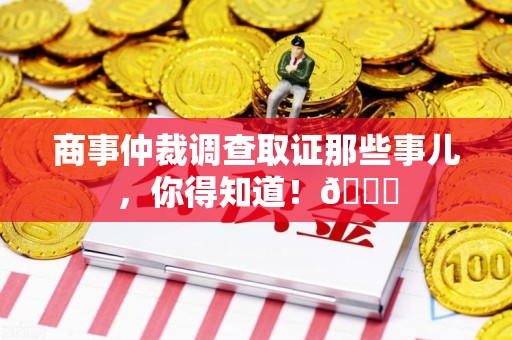 惠安商事仲裁调查取证那些事儿，你得知道！😎