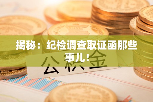 惠安揭秘：纪检调查取证函那些事儿！