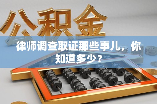 惠安律师调查取证那些事儿，你知道多少？