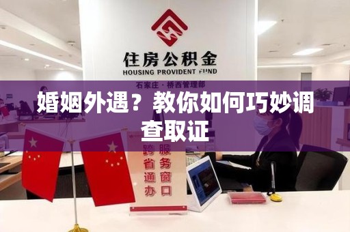 惠安婚姻外遇？教你如何巧妙调查取证