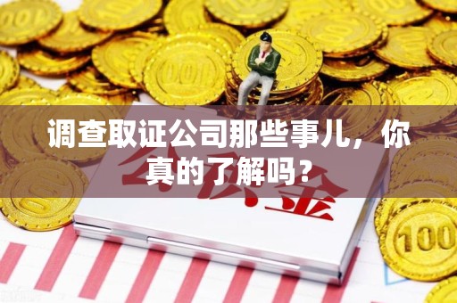 惠安调查取证公司那些事儿，你真的了解吗？