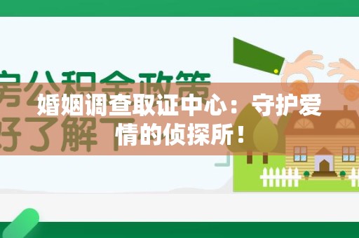 惠安婚姻调查取证中心：守护爱情的侦探所！