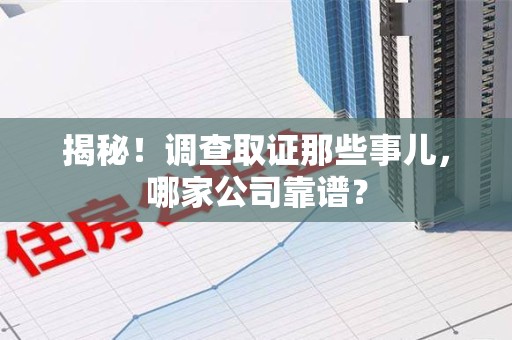惠安揭秘！调查取证那些事儿，哪家公司靠谱？