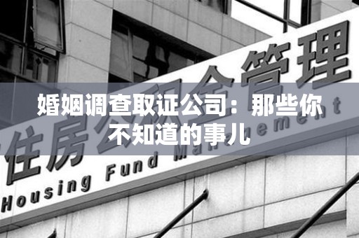 惠安婚姻调查取证公司：那些你不知道的事儿