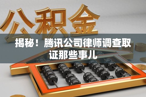 惠安揭秘!腾讯公司律师调查取证那些事儿 惠安揭秘!腾讯公司律师调查取证那些事儿