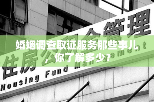 惠安婚姻调查取证服务那些事儿，你了解多少？