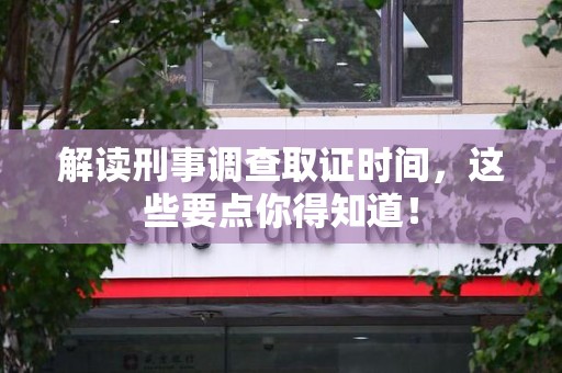 惠安解读刑事调查取证时间，这些要点你得知道！