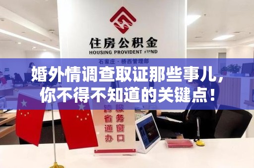 惠安婚外情调查取证那些事儿，你不得不知道的关键点！