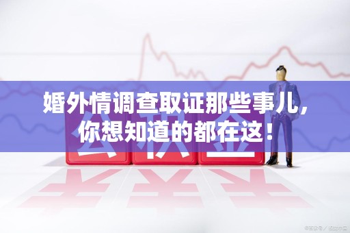 惠安婚外情调查取证那些事儿，你想知道的都在这！
