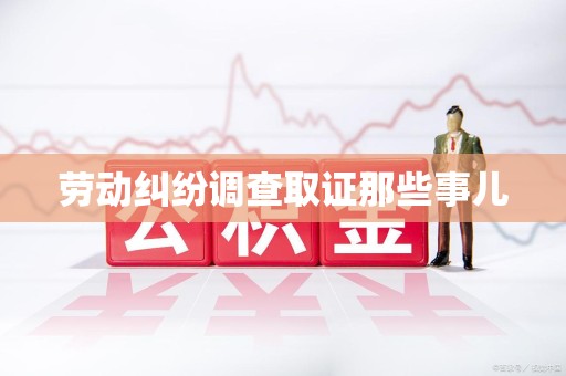 惠安劳动纠纷调查取证那些事儿
