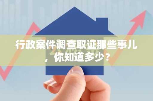 惠安行政案件调查取证那些事儿，你知道多少？
