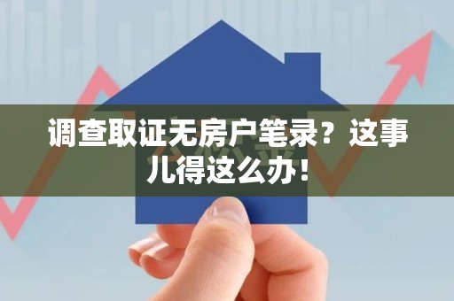 惠安调查取证无房户笔录？这事儿得这么办！