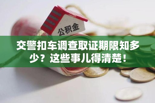 惠安交警扣车调查取证期限知多少？这些事儿得清楚！