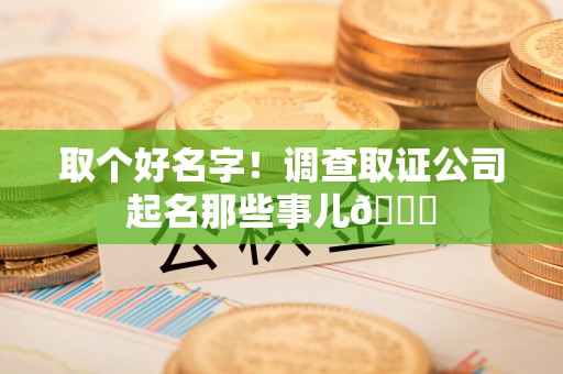 惠安取个好名字！调查取证公司起名那些事儿😎