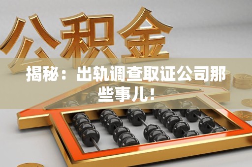 惠安揭秘：出轨调查取证公司那些事儿！