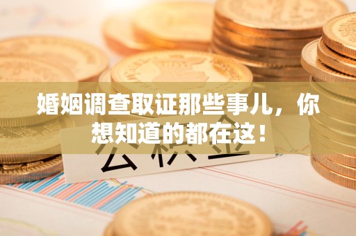 惠安婚姻调查取证那些事儿，你想知道的都在这！