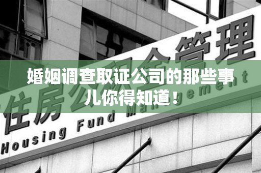 惠安婚姻调查取证公司的那些事儿你得知道！