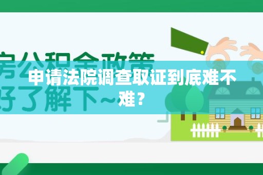 惠安申请法院调查取证到底难不难？