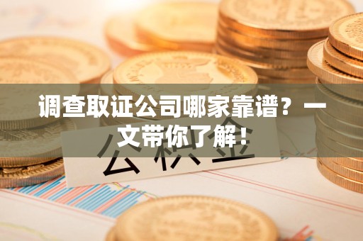 惠安调查取证公司哪家靠谱？一文带你了解！