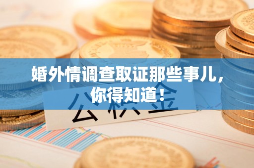 惠安婚外情调查取证那些事儿，你得知道！