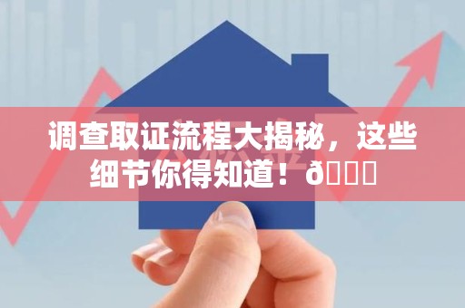 惠安调查取证流程大揭秘，这些细节你得知道！😎