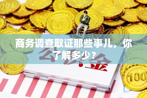 惠安商务调查取证那些事儿，你了解多少？