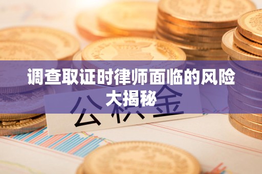 惠安调查取证时律师面临的风险大揭秘