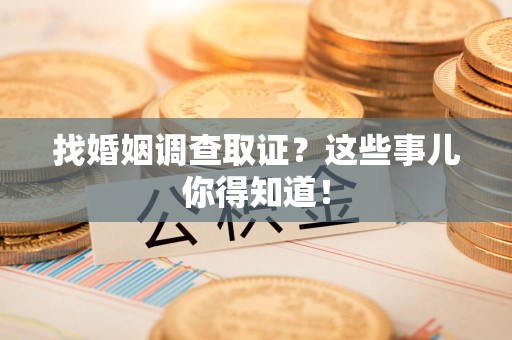 惠安找婚姻调查取证？这些事儿你得知道！