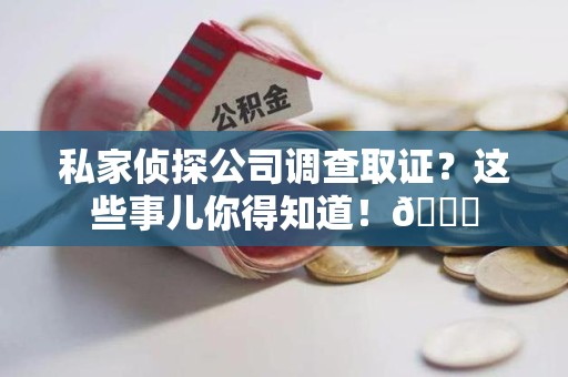 惠安私家侦探公司调查取证？这些事儿你得知道！😎