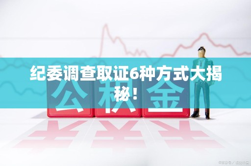 惠安纪委调查取证6种方式大揭秘! 惠安纪委调查取证6种方式大揭秘!