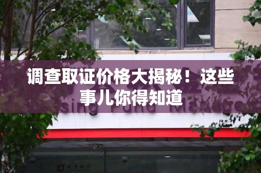 惠安调查取证价格大揭秘！这些事儿你得知道