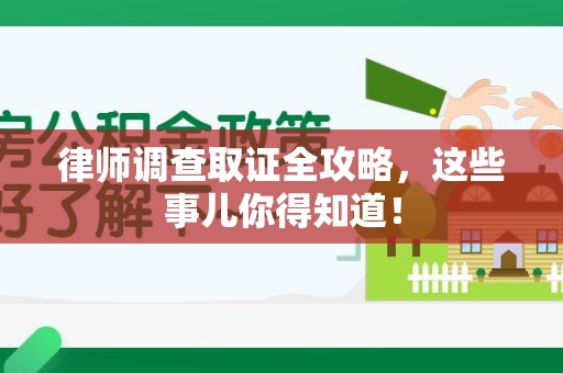 惠安律师调查取证全攻略，这些事儿你得知道！