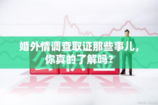 惠安婚外情调查取证那些事儿，你真的了解吗？