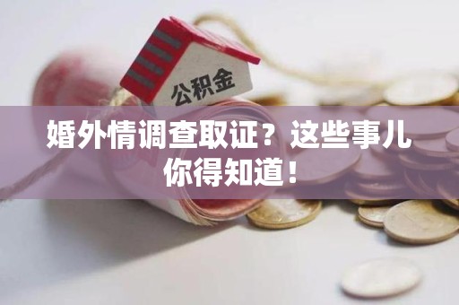 惠安婚外情调查取证？这些事儿你得知道！