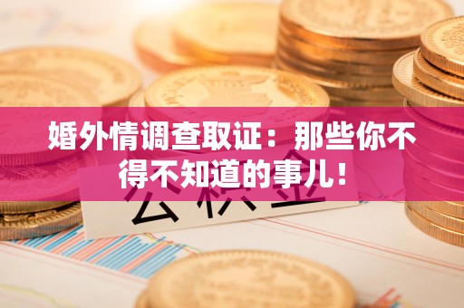 惠安婚外情调查取证：那些你不得不知道的事儿！