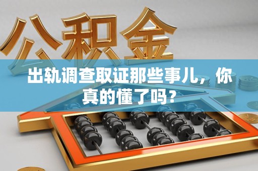 惠安出轨调查取证那些事儿，你真的懂了吗？